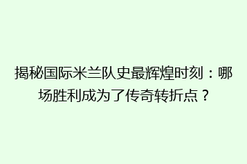 揭秘国际米兰队史最辉煌时刻：哪场胜利成为了传奇转折点？