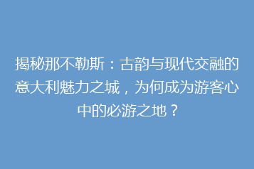 揭秘那不勒斯:古韵与现代交融的意大利魅力之城,为何成为游客心中的必游之地?