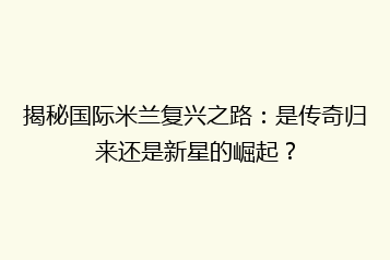 揭秘国际米兰复兴之路：是传奇归来还是新星的崛起？