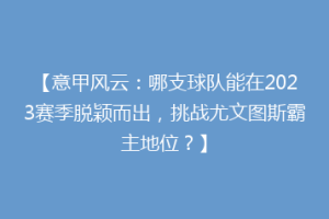 【意甲风云：哪支球队能在2023赛季脱颖而出，挑战尤文图斯霸主地位？】