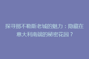 探寻那不勒斯老城的魅力：隐藏在意大利南端的秘密花园？