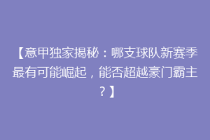 【意甲独家揭秘：哪支球队新赛季最有可能崛起，能否超越豪门霸主？】