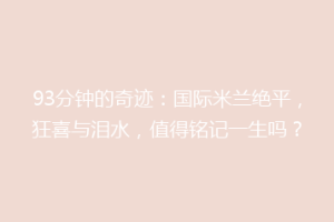 93分钟的奇迹：国际米兰绝平，狂喜与泪水，值得铭记一生吗？