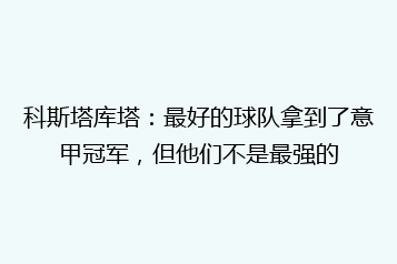 科斯塔库塔:最好的球队拿到了意甲冠军,但他们不是最强的