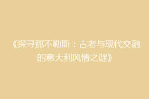 《探寻那不勒斯：古老与现代交融的意大利风情之谜》
