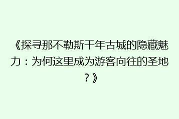 《探寻那不勒斯千年古城的隐藏魅力:为何这里成为游客向往的圣地?》
