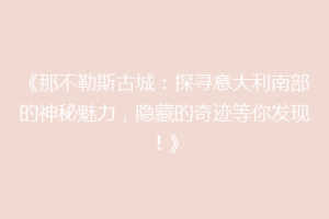 《那不勒斯古城：探寻意大利南部的神秘魅力，隐藏的奇迹等你发现！》
