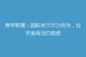 意甲联赛：国际米兰尽力而为，拉齐奥再当拦路虎