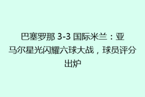 巴塞罗那 3-3 国际米兰：亚马尔星光闪耀六球大战，球员评分出炉