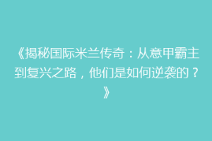 《揭秘国际米兰传奇：从意甲霸主到复兴之路，他们是如何逆袭的？》