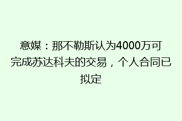 意媒:那不勒斯认为4000万可完成苏达科夫的交易,个人合同已拟定