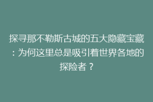 探寻那不勒斯古城的五大隐藏宝藏：为何这里总是吸引着世界各地的探险者？