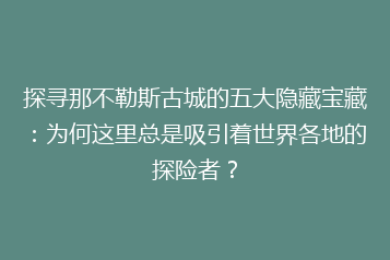 探寻那不勒斯古城的五大隐藏宝藏:为何这里总是吸引着世界各地的探险者?