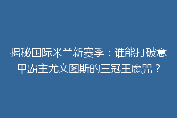 揭秘国际米兰新赛季：谁能打破意甲霸主尤文图斯的三冠王魔咒？