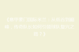 《意甲豪门国际米兰：从低谷到巅峰，传奇队长如何引领球队复兴之路？》