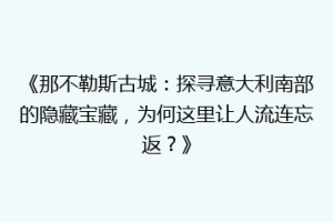 《那不勒斯古城：探寻意大利南部的隐藏宝藏，为何这里让人流连忘返？》