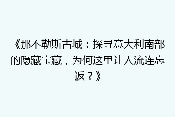 《那不勒斯古城:探寻意大利南部的隐藏宝藏,为何这里让人流连忘返?》