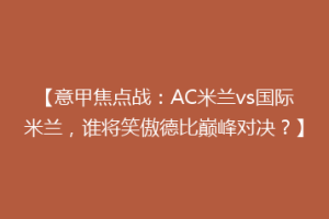 【意甲焦点战：AC米兰vs国际米兰，谁将笑傲德比巅峰对决？】
