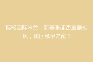 揭秘国际米兰：新赛季能否重振雄风，重回意甲之巅？