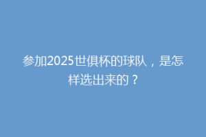 参加2025世俱杯的球队，是怎样选出来的？