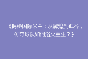 《揭秘国际米兰：从辉煌到低谷，传奇球队如何浴火重生？》