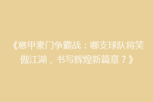 《意甲豪门争霸战：哪支球队将笑傲江湖，书写辉煌新篇章？》