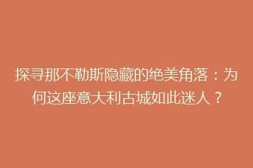 探寻那不勒斯隐藏的绝美角落：为何这座意大利古城如此迷人？
