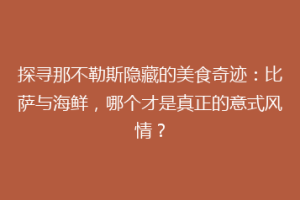 探寻那不勒斯隐藏的美食奇迹：比萨与海鲜，哪个才是真正的意式风情？