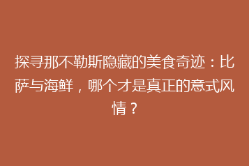 探寻那不勒斯隐藏的美食奇迹:比萨与海鲜,哪个才是真正的意式风情?