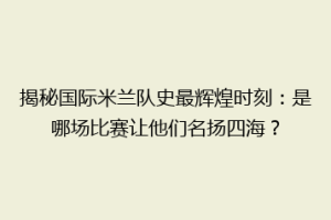 揭秘国际米兰队史最辉煌时刻：是哪场比赛让他们名扬四海？