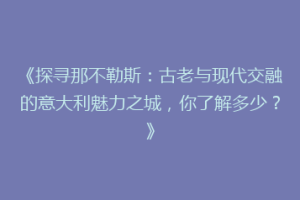 《探寻那不勒斯：古老与现代交融的意大利魅力之城，你了解多少？》