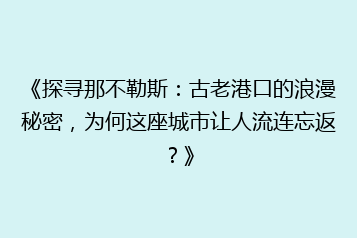 《探寻那不勒斯:古老港口的浪漫秘密,为何这座城市让人流连忘返?》