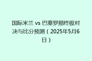 国际米兰 vs 巴塞罗那终极对决与比分预测（2025年5月6日）