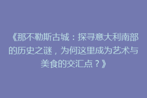 《那不勒斯古城：探寻意大利南部的历史之谜，为何这里成为艺术与美食的交汇点？》