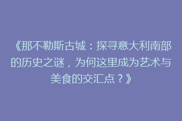 《那不勒斯古城:探寻意大利南部的历史之谜,为何这里成为艺术与美食的交汇点?》