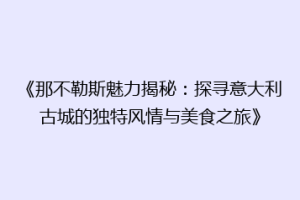 《那不勒斯魅力揭秘：探寻意大利古城的独特风情与美食之旅》