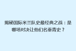 揭秘国际米兰队史最经典之战：是哪场对决让他们名垂青史？