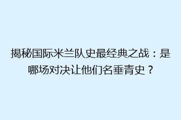 揭秘国际米兰队史最经典之战:是哪场对决让他们名垂青史?