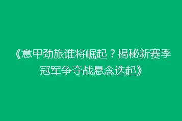 《意甲劲旅谁将崛起?揭秘新赛季冠军争夺战悬念迭起》