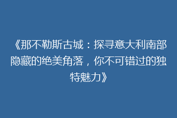 《那不勒斯古城:探寻意大利南部隐藏的绝美角落,你不可错过的独特魅力》