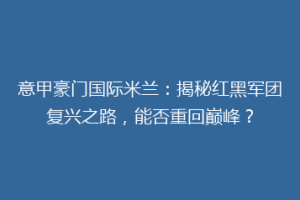 意甲豪门国际米兰：揭秘红黑军团复兴之路，能否重回巅峰？