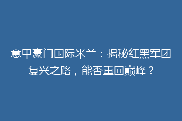 意甲豪门国际米兰:揭秘红黑军团复兴之路,能否重回巅峰?