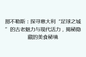 那不勒斯：探寻意大利“足球之城”的古老魅力与现代活力，揭秘隐藏的美食秘境
