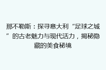 那不勒斯:探寻意大利“足球之城”的古老魅力与现代活力,揭秘隐藏的美食秘境