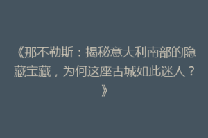 《那不勒斯：揭秘意大利南部的隐藏宝藏，为何这座古城如此迷人？》