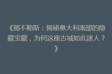 《那不勒斯:揭秘意大利南部的隐藏宝藏,为何这座古城如此迷人?》
