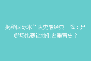 揭秘国际米兰队史最经典一战：是哪场比赛让他们名垂青史？