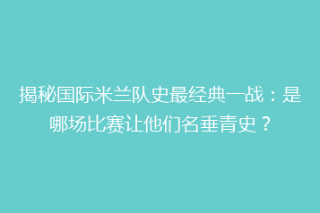 揭秘国际米兰队史最经典一战：是哪场比赛让他们名垂青史？