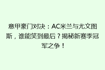意甲豪门对决:AC米兰与尤文图斯,谁能笑到最后?揭秘新赛季冠军之争!