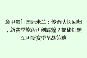 意甲豪门国际米兰：传奇队长回归，新赛季能否再创辉煌？揭秘红黑军团新赛季备战策略